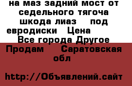 .на маз.задний мост от седельного тягоча шкода-лиаз110 под евродиски › Цена ­ 40 000 - Все города Другое » Продам   . Саратовская обл.